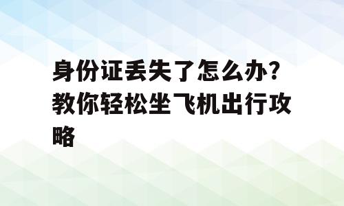身份证丢失了怎么办？教你轻松坐飞机出行攻略