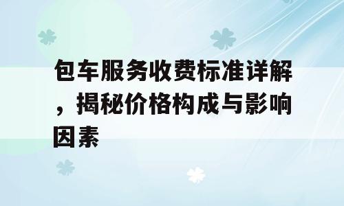 包车服务收费标准详解，揭秘价格构成与影响因素