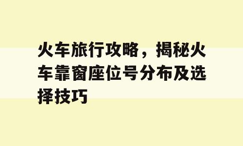 火车旅行攻略，揭秘火车靠窗座位号分布及选择技巧