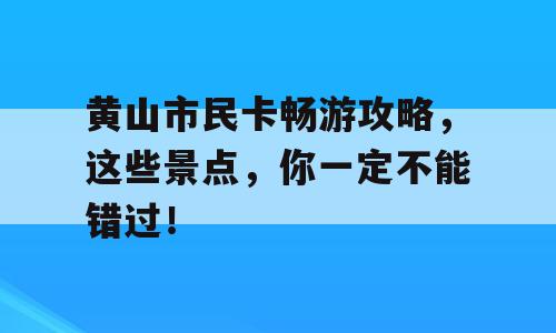 黄山市民卡畅游攻略，这些景点，你一定不能错过！