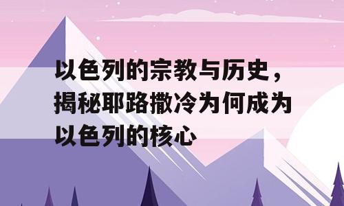 以色列的宗教与历史，揭秘耶路撒冷为何成为以色列的核心