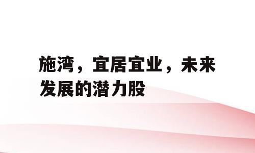 施湾，宜居宜业，未来发展的潜力股