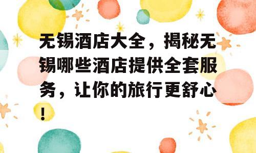 无锡酒店大全，揭秘无锡哪些酒店提供全套服务，让你的旅行更舒心！