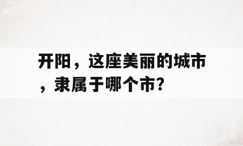 开阳，这座美丽的城市，隶属于哪个市？