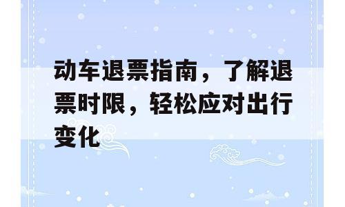 动车退票指南，了解退票时限，轻松应对出行变化