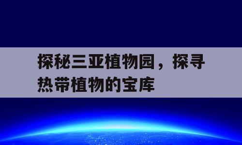 探秘三亚植物园，探寻热带植物的宝库