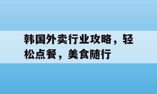 韩国外卖行业攻略，轻松点餐，美食随行