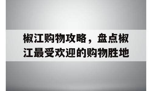 椒江购物攻略，盘点椒江最受欢迎的购物胜地