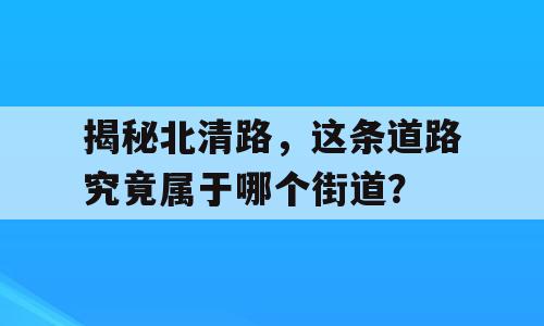 揭秘北清路，这条道路究竟属于哪个街道？