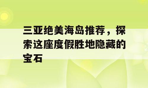 三亚绝美海岛推荐，探索这座度假胜地隐藏的宝石