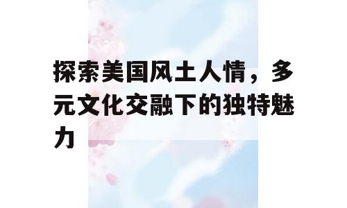探索美国风土人情，多元文化交融下的独特魅力