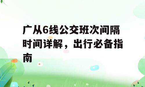 广从6线公交班次间隔时间详解，出行必备指南
