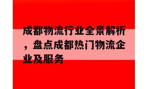 成都物流行业全景解析，盘点成都热门物流企业及服务