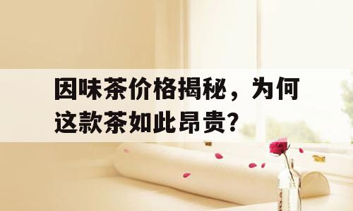 因味茶价格揭秘，为何这款茶如此昂贵？