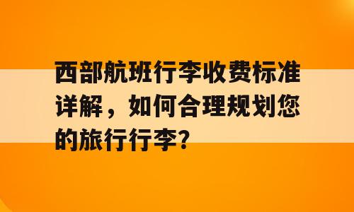 西部航班行李收费标准详解，如何合理规划您的旅行行李？