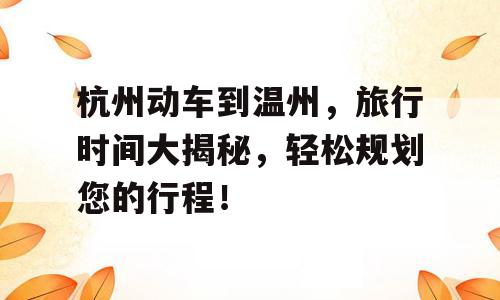 杭州动车到温州，旅行时间大揭秘，轻松规划您的行程！