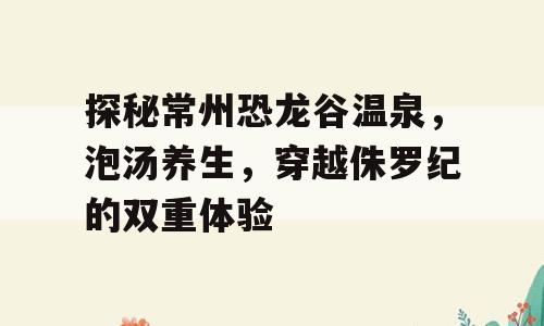 探秘常州恐龙谷温泉，泡汤养生，穿越侏罗纪的双重体验