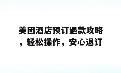 美团酒店预订退款攻略，轻松操作，安心退订