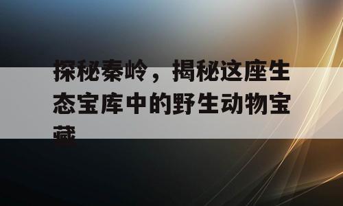 探秘秦岭，揭秘这座生态宝库中的野生动物宝藏
