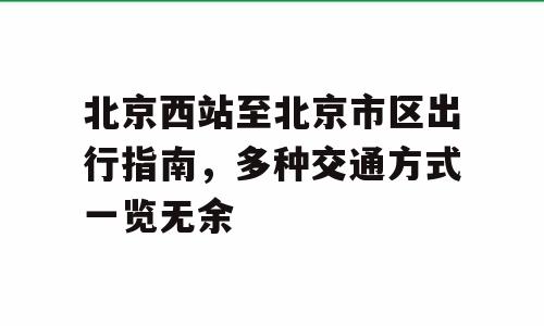 北京西站至北京市区出行指南，多种交通方式一览无余