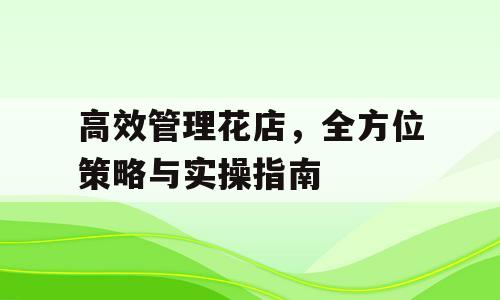 高效管理花店，全方位策略与实操指南