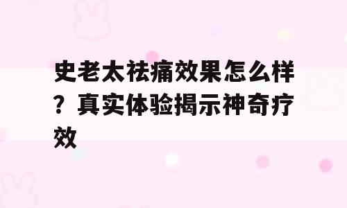 史老太祛痛效果怎么样？真实体验揭示神奇疗效