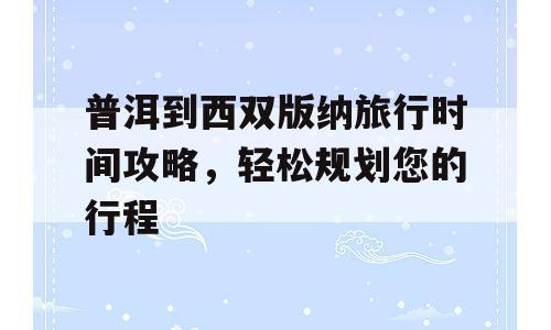 普洱到西双版纳旅行时间攻略，轻松规划您的行程