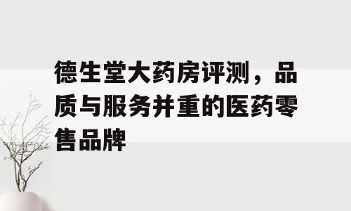 德生堂大药房评测，品质与服务并重的医药零售品牌