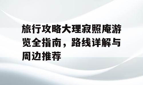 旅行攻略大理寂照庵游览全指南，路线详解与周边推荐