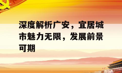 深度解析广安，宜居城市魅力无限，发展前景可期