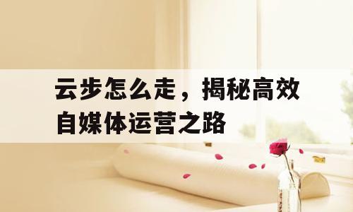 云步怎么走，揭秘高效自媒体运营之路