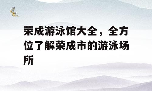 荣成游泳馆大全，全方位了解荣成市的游泳场所