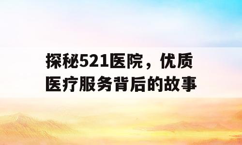 探秘521医院，优质医疗服务背后的故事