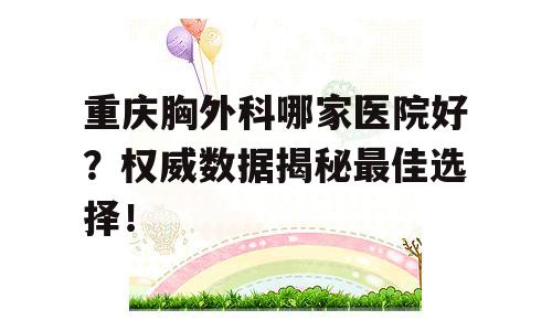 重庆胸外科哪家医院好？权威数据揭秘最佳选择！