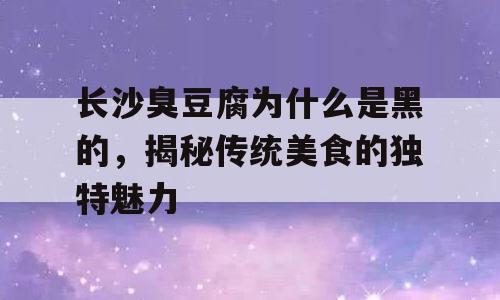 长沙臭豆腐为什么是黑的，揭秘传统美食的独特魅力