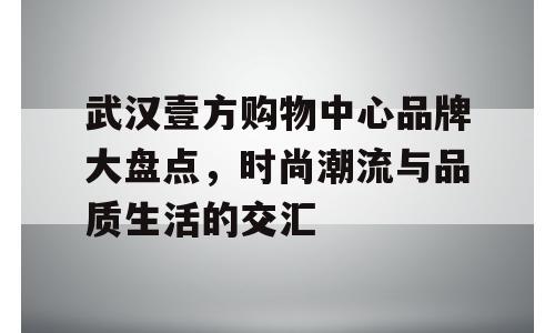 武汉壹方购物中心品牌大盘点，时尚潮流与品质生活的交汇