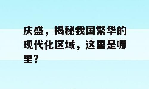 庆盛，揭秘我国繁华的现代化区域，这里是哪里？