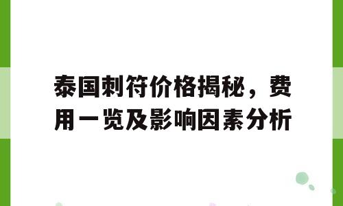 泰国刺符价格揭秘，费用一览及影响因素分析