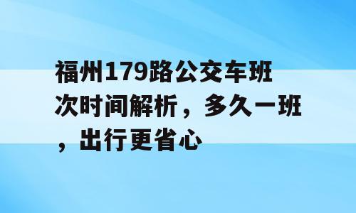 福州179路公交车班次时间解析，多久一班，出行更省心