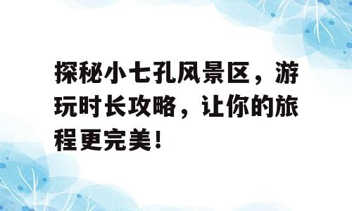 探秘小七孔风景区，游玩时长攻略，让你的旅程更完美！