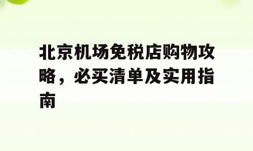 北京机场免税店购物攻略，必买清单及实用指南