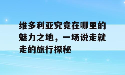 维多利亚究竟在哪里的魅力之地，一场说走就走的旅行探秘
