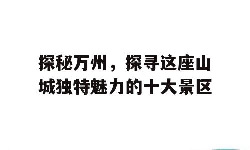 探秘万州，探寻这座山城独特魅力的十大景区