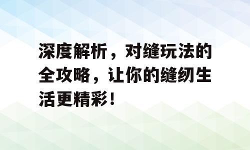 深度解析，对缝玩法的全攻略，让你的缝纫生活更精彩！