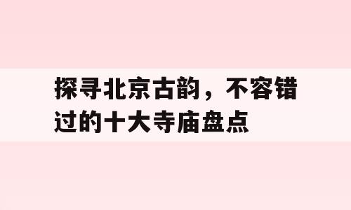 探寻北京古韵，不容错过的十大寺庙盘点