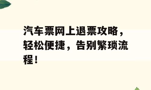 汽车票网上退票攻略，轻松便捷，告别繁琐流程！
