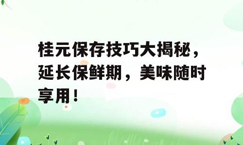 桂元保存技巧大揭秘，延长保鲜期，美味随时享用！