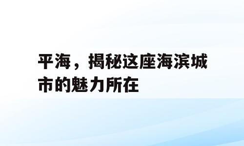 平海，揭秘这座海滨城市的魅力所在