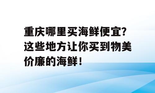 重庆哪里买海鲜便宜？这些地方让你买到物美价廉的海鲜！