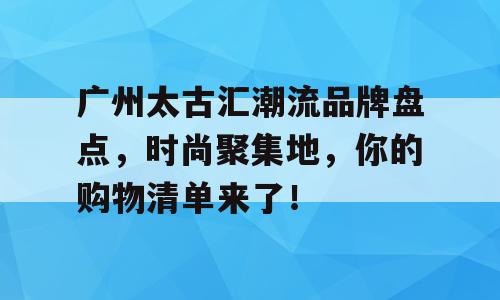 广州太古汇潮流品牌盘点，时尚聚集地，你的购物清单来了！